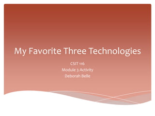 My Favorite Three Technologies
              CSIT 116
           Module 3 Activity
            Deborah Belle
 