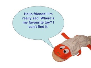 Hello friends! I’m
really sad. Where’s
my favourite toy? I
can’t find it.
 