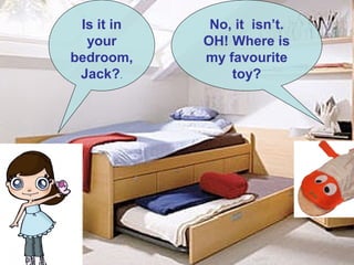 .
Is it in
your
bedroom,
Jack?.
No, it isn’t.
OH! Where is
my favourite
toy?
 