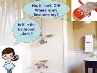.
Is it in the
bathroom
, Jack?.
No, it isn’t. OH!
Where is my
favourite toy?
 