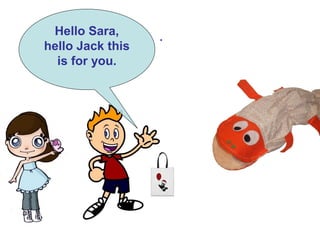 .Hello Sara,
hello Jack this
is for you.
 
