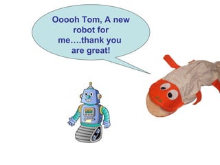 .
Ooooh Tom, A new
robot for
me….thank you
are great!
 