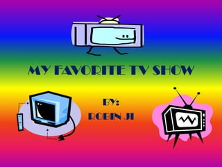 MY FAVORITE TV SHOW BY: ROBIN JI 