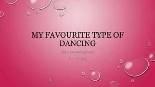 MY FAVOURITE TYPE OF
DANCING
VENERA AYVAZYAN
7-1 CLASS
 