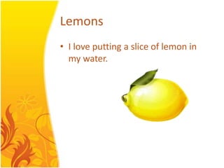 LemonsI love putting a slice of lemon in my water.
