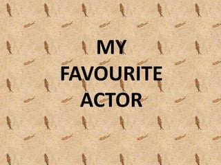 MY
FAVOURITE
ACTOR
 