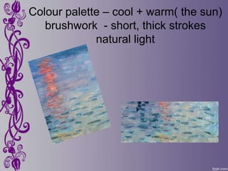 Colour palette – cool + warm( the sun)
   brushwork - short, thick strokes
             natural light
 