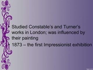 • Studied Constable’s and Turner’s
  works in London; was influenced by
  their painting
• 1873 – the first Impressionist exhibition
 