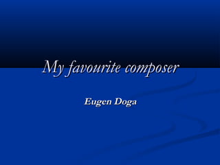 My favourite composerMy favourite composer
Eugen DogaEugen Doga
 