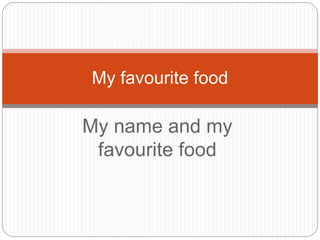 My name and my
favourite food
My favourite food
 