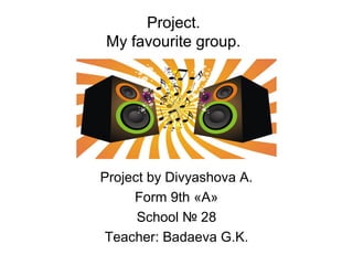 Project.
My favourite group.
Project by Divyashova A.
Form 9th «A»
School № 28
Teacher: Badaeva G.K.
 