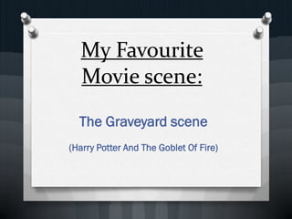 My Favourite
  Movie scene:
  The Graveyard scene
(Harry Potter And The Goblet Of Fire)
 