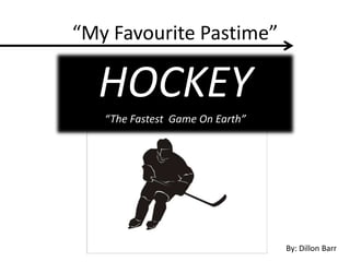 “My Favourite Pastime”
HOCKEY
“The Fastest Game On Earth”
By: Dillon Barr
 