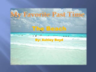 My Favorite Past Time The Beach By: Ashley Boyd 
