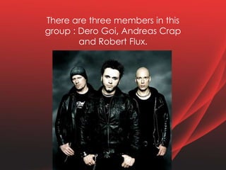 There are three members in this
group : Dero Goi, Andreas Crap
and Robert Flux.
 