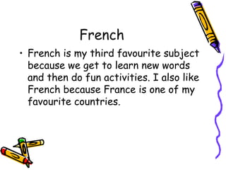 French 
• French is my third favourite subject 
because we get to learn new words 
and then do fun activities. I also like 
French because France is one of my 
favourite countries. 
 