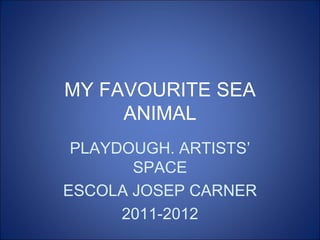 MY FAVOURITE SEA
     ANIMAL
 PLAYDOUGH. ARTISTS’
       SPACE
ESCOLA JOSEP CARNER
      2011-2012
 