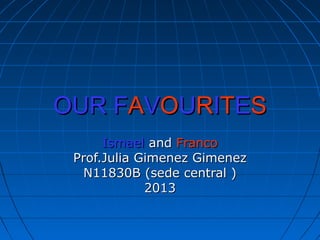OUROUR FFAAVVOOUURRIITTEESS
IsmaelIsmael andand FrancoFranco
Prof.Julia Gimenez GimenezProf.Julia Gimenez Gimenez
N11830B (sede central )N11830B (sede central )
20132013
 