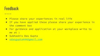 Feedback
● Please share your experiences in real life
● If you have applied these please share your experience in
the comment box
● For guidance and application at your workplace write to
me at :
● Subhashis Das Gupta
● sdasgupta444@gmail.com
 