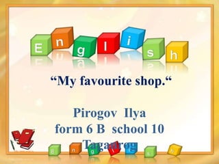 “My favourite shop.“
Pirogov Ilya
form 6 B school 10
Taganroghttp://aida.ucoz.ru
 