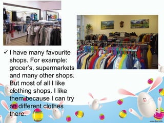  I have many favourite
shops. For example:
grocer’s, supermarkets
and many other shops.
But most of all I like
clothing s...