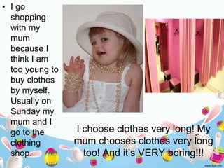 I choose clothes very long! My
mum chooses clothes very long
too! And it’s VERY boring!!!
• I go
shopping
with my
mum
beca...