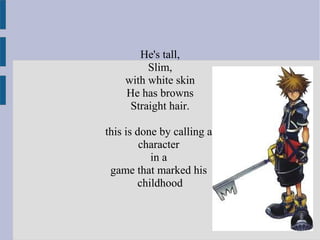 He's tall,
Slim,
with white skin
He has browns
Straight hair.
this is done by calling a
character
in a
game that marked his
childhood
 