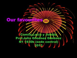 Our favourites
Camila,Lucia y Julieta
Prof.Julia Gimenez Gimenez
N1 1830b (sede central)
2013
 