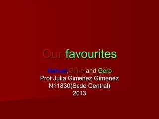OurOur favouritesfavourites
NahuelNahuel,,GuilleGuille andand GeroGero
Prof Julia Gimenez GimenezProf Julia Gimenez Gimenez
N11830(Sede Central)N11830(Sede Central)
20132013
 