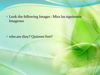 ? Look the following Images : Mira las siguientes 
Imagenes 
? who are they? Quienes Son? 
 