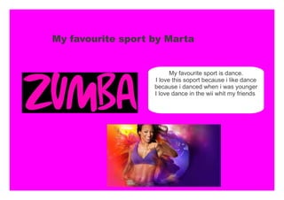 My favourite sport is dance.
I love this soport because i like dance
because i danced when i was younger
I love dance in the wii whit my friends
My favourite sport by Marta
 