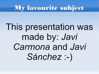 My favourite subject

This presentation was
made by: Javi
Carmona and Javi
Sánchez :-)

 
