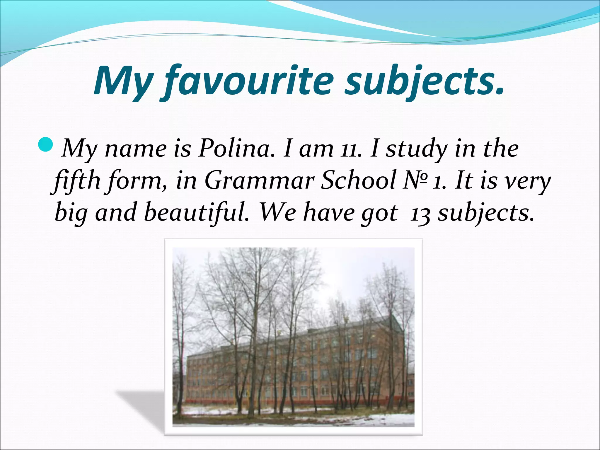 My favourite subjects.
My name is Polina. I am 11. I study in the
fifth form, in Grammar School № 1. It is very
big and beautiful. We have got 13 subjects.