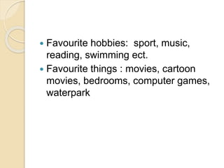  Favourite hobbies: sport, music,
reading, swimming ect.
 Favourite things : movies, cartoon
movies, bedrooms, computer games,
waterpark
 