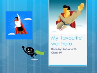 My favourite
war hero
Done by: Rae-Ann Wu
Class: 5/1
 
