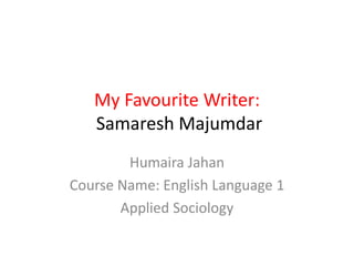 My Favourite Writer:
Samaresh Majumdar
Humaira Jahan
Course Name: English Language 1
Applied Sociology
 