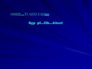 ΟΜΩΣ…ΤΙ ΛΕΕΙ ΕΔΩ;;;;

         Sgp pl…flk…klnxt
 