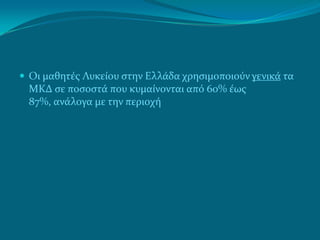  Οι μαθητέσ Λυκείου ςτην Ελλάδα χρηςιμοποιούν γενικά τα
 ΜΚΔ ςε ποςοςτά που κυμαίνονται από 60% έωσ
 87%, ανάλογα με την περιοχή
 