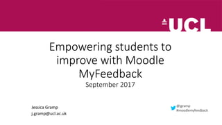 Empowering students to
improve with Moodle
MyFeedback
September 2017
Jessica Gramp
j.gramp@ucl.ac.uk
@jgramp
#moodlemyfeedback
 