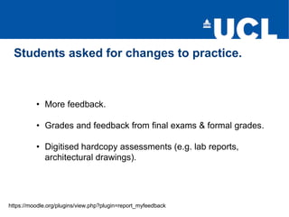 Students asked for changes to practice.
https://moodle.org/plugins/view.php?plugin=report_myfeedback
• More feedback.
• Grades and feedback from final exams & formal grades.
• Digitised hardcopy assessments (e.g. lab reports,
architectural drawings).
 