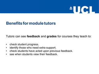 Benefitsformoduletutors
Tutors can see feedback and grades for courses they teach to:
• check student progress.
• identify those who need extra support.
• check students have acted upon previous feedback.
• see when students view their feedback.
 
