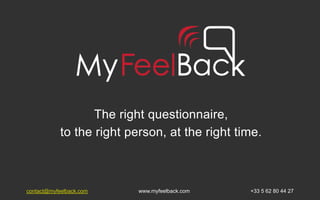 The right questionnaire, ! 
to the right person, at the right time.! 
contact@myfeelback.com www.myfeelback.com +33 5 62 80 44 27 
 