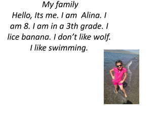 My family 
Hello, Its me. I am Alina. I 
am 8. I am in a 3th grade. I 
lice banana. I don’t like wolf. 
I like swimming. 
 