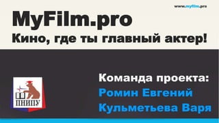 www.myfilm.pro




MyFilm.pro
Кино, где ты главный актер!


           Команда проекта:
           Ромин Евгений
           Кульметьева Варя
 