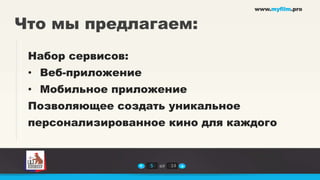 www.myfilm.pro


Что мы предлагаем:
 Набор сервисов:
 • Веб-приложение
 • Мобильное приложение
 Позволяющее создать уникальное
 персонализированное кино для каждого


                    5   из   14
 