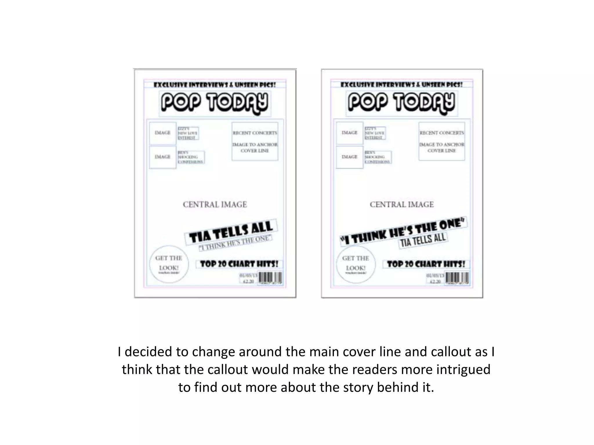 I decided to change around the main cover line and callout as I
think that the callout would make the readers more intrigued
to find out more about the story behind it.
 