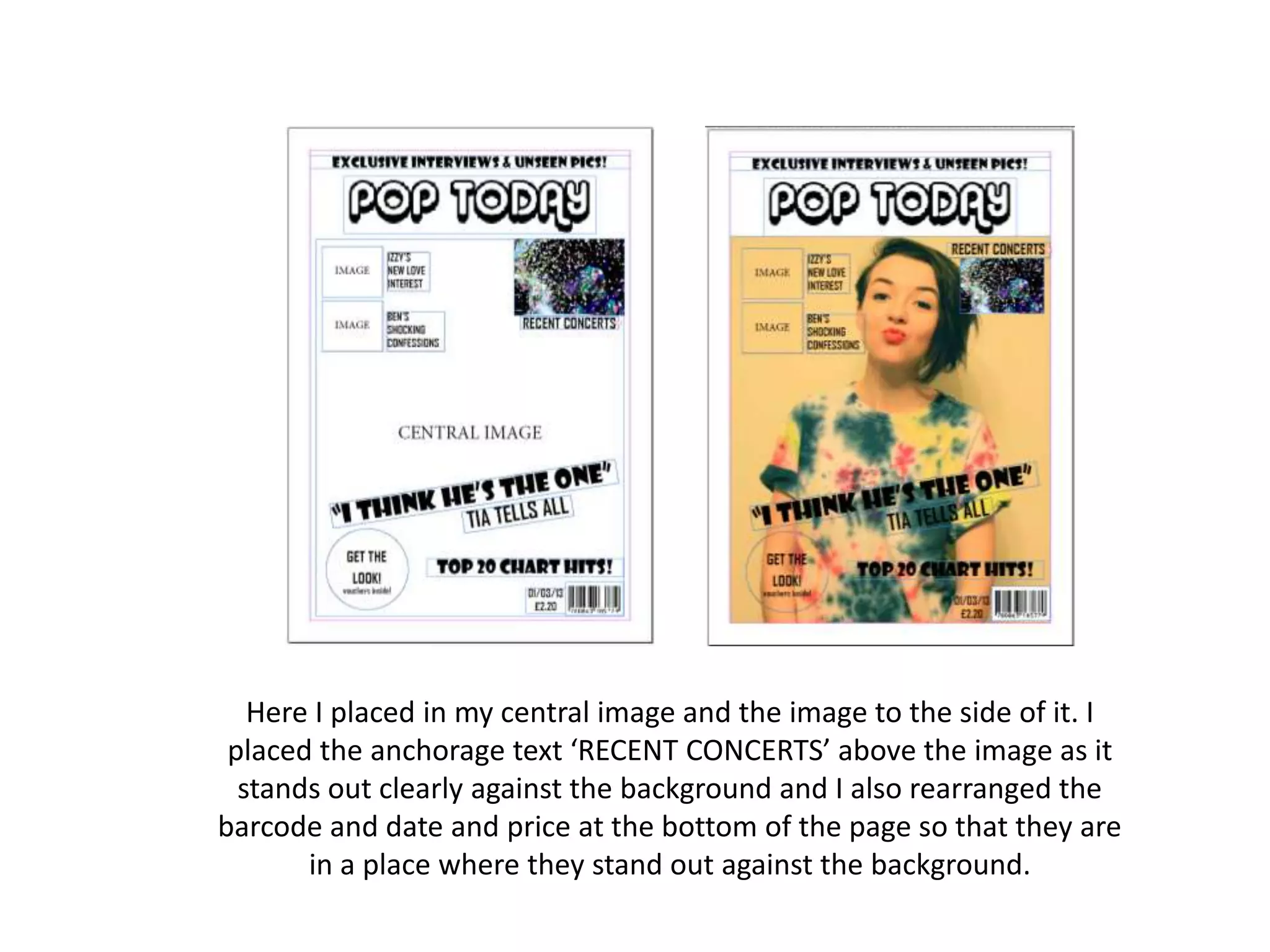 Here I placed in my central image and the image to the side of it. I
placed the anchorage text ‘RECENT CONCERTS’ above the image as it
stands out clearly against the background and I also rearranged the
barcode and date and price at the bottom of the page so that they are
in a place where they stand out against the background.
 