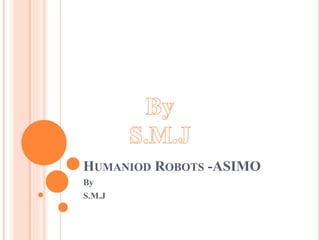 HUMANIOD ROBOTS -ASIMO
By
S.M.J

 