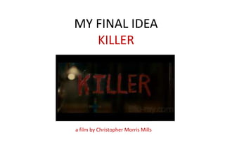 MY FINAL IDEA 
KILLER 
a film by Christopher Morris Mills 
 