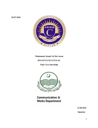 1
02-07-2018
Muhammad Kamal Ud Din Anwar
2015-UET-CCET-CIVIL-03
Final Year Internship
12-08-2018
Signature
 